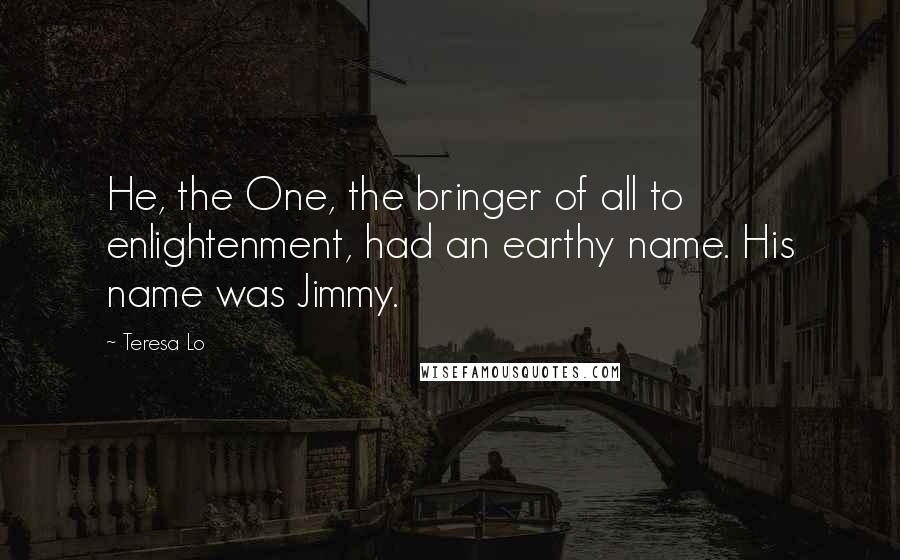 Teresa Lo Quotes: He, the One, the bringer of all to enlightenment, had an earthy name. His name was Jimmy.