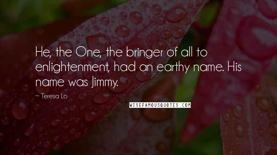 Teresa Lo Quotes: He, the One, the bringer of all to enlightenment, had an earthy name. His name was Jimmy.