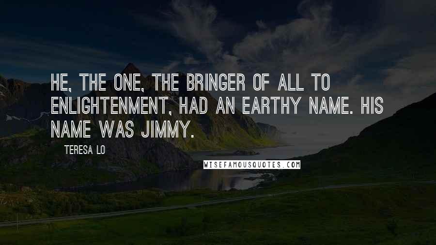 Teresa Lo Quotes: He, the One, the bringer of all to enlightenment, had an earthy name. His name was Jimmy.