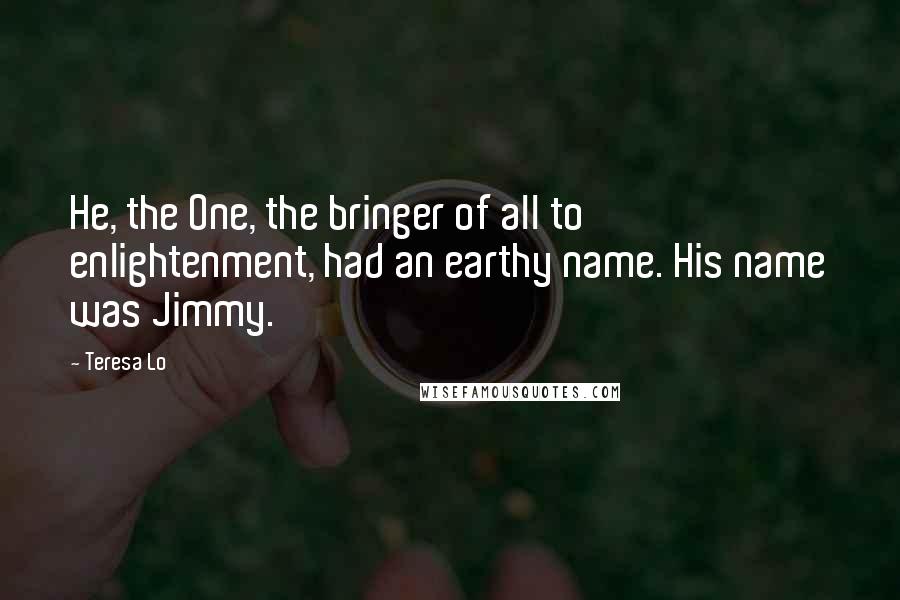 Teresa Lo Quotes: He, the One, the bringer of all to enlightenment, had an earthy name. His name was Jimmy.