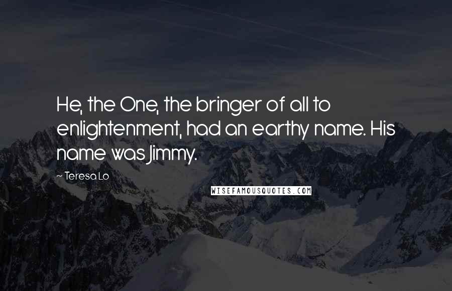 Teresa Lo Quotes: He, the One, the bringer of all to enlightenment, had an earthy name. His name was Jimmy.