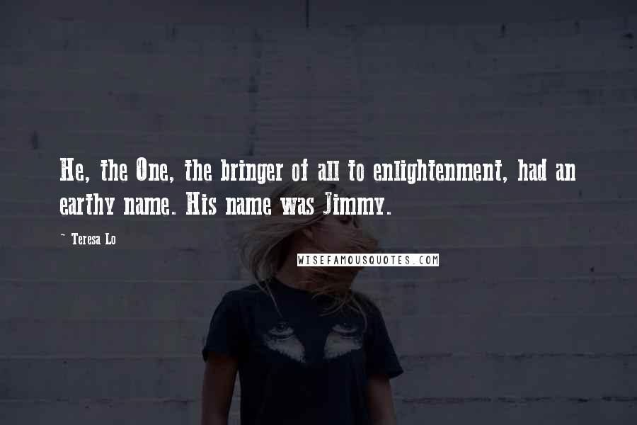 Teresa Lo Quotes: He, the One, the bringer of all to enlightenment, had an earthy name. His name was Jimmy.