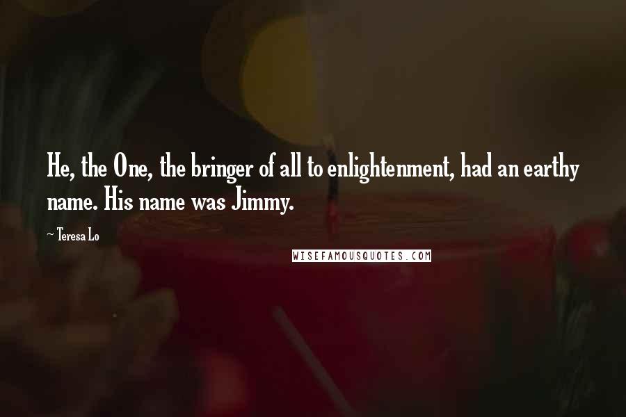 Teresa Lo Quotes: He, the One, the bringer of all to enlightenment, had an earthy name. His name was Jimmy.