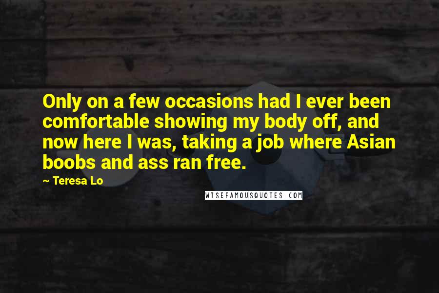 Teresa Lo Quotes: Only on a few occasions had I ever been comfortable showing my body off, and now here I was, taking a job where Asian boobs and ass ran free.