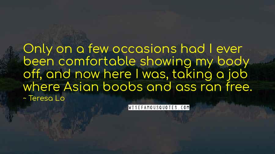 Teresa Lo Quotes: Only on a few occasions had I ever been comfortable showing my body off, and now here I was, taking a job where Asian boobs and ass ran free.