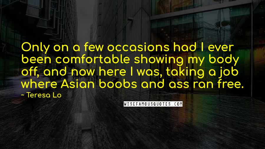 Teresa Lo Quotes: Only on a few occasions had I ever been comfortable showing my body off, and now here I was, taking a job where Asian boobs and ass ran free.