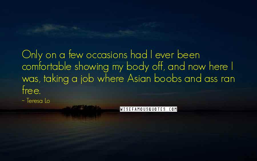 Teresa Lo Quotes: Only on a few occasions had I ever been comfortable showing my body off, and now here I was, taking a job where Asian boobs and ass ran free.