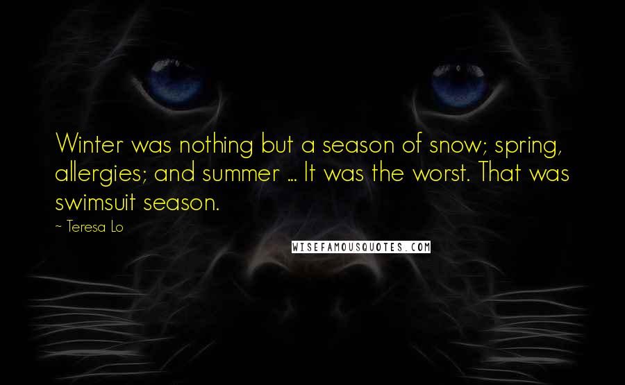 Teresa Lo Quotes: Winter was nothing but a season of snow; spring, allergies; and summer ... It was the worst. That was swimsuit season.