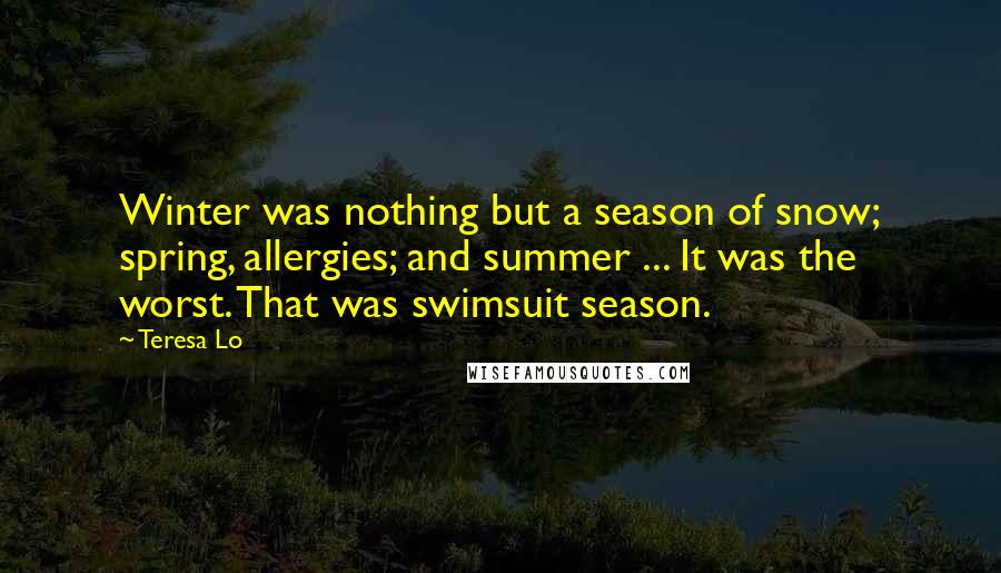 Teresa Lo Quotes: Winter was nothing but a season of snow; spring, allergies; and summer ... It was the worst. That was swimsuit season.