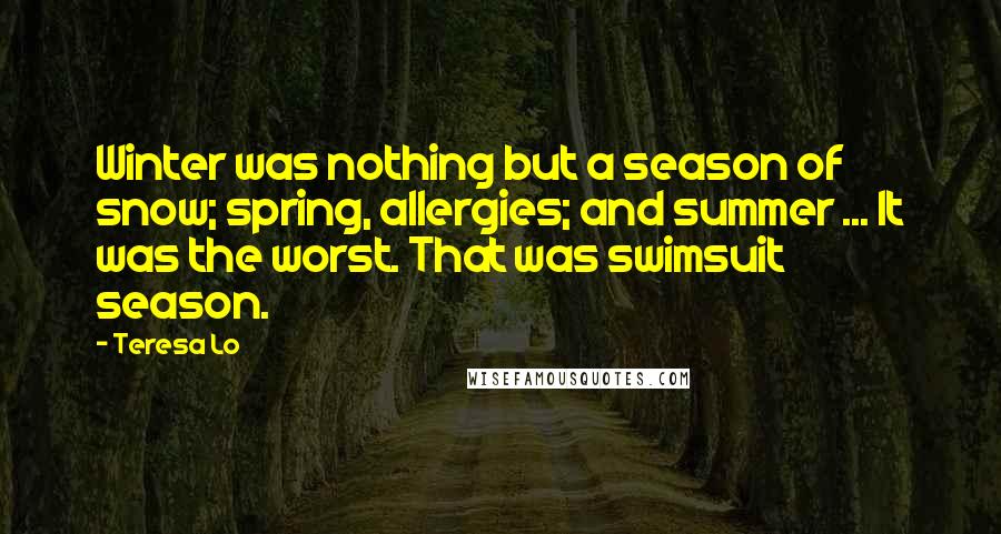 Teresa Lo Quotes: Winter was nothing but a season of snow; spring, allergies; and summer ... It was the worst. That was swimsuit season.