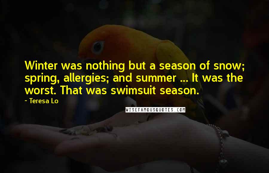 Teresa Lo Quotes: Winter was nothing but a season of snow; spring, allergies; and summer ... It was the worst. That was swimsuit season.