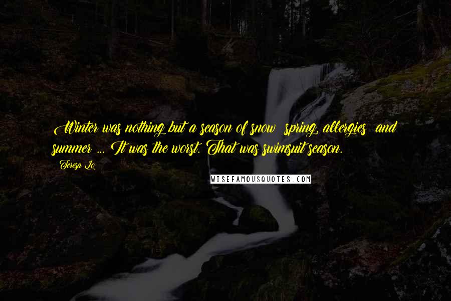 Teresa Lo Quotes: Winter was nothing but a season of snow; spring, allergies; and summer ... It was the worst. That was swimsuit season.