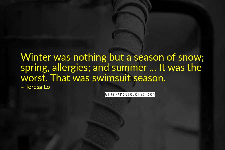 Teresa Lo Quotes: Winter was nothing but a season of snow; spring, allergies; and summer ... It was the worst. That was swimsuit season.