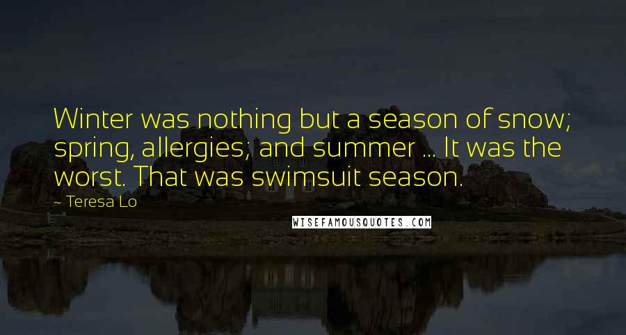 Teresa Lo Quotes: Winter was nothing but a season of snow; spring, allergies; and summer ... It was the worst. That was swimsuit season.