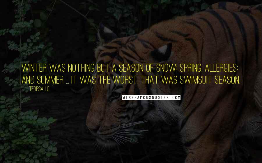 Teresa Lo Quotes: Winter was nothing but a season of snow; spring, allergies; and summer ... It was the worst. That was swimsuit season.