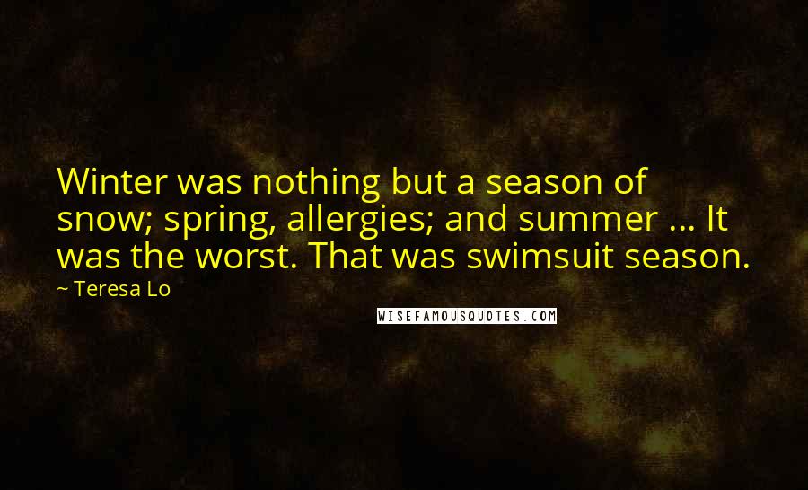 Teresa Lo Quotes: Winter was nothing but a season of snow; spring, allergies; and summer ... It was the worst. That was swimsuit season.