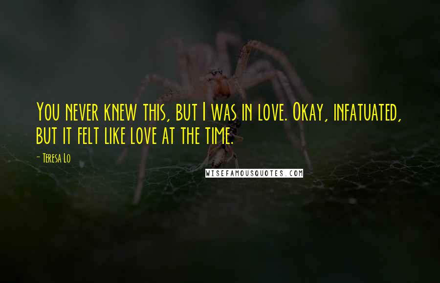 Teresa Lo Quotes: You never knew this, but I was in love. Okay, infatuated, but it felt like love at the time.