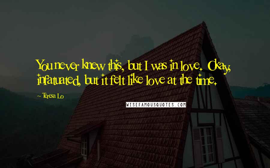 Teresa Lo Quotes: You never knew this, but I was in love. Okay, infatuated, but it felt like love at the time.