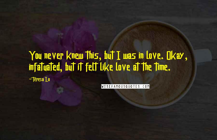 Teresa Lo Quotes: You never knew this, but I was in love. Okay, infatuated, but it felt like love at the time.