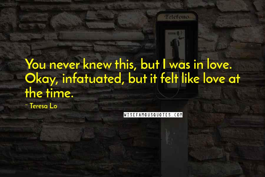 Teresa Lo Quotes: You never knew this, but I was in love. Okay, infatuated, but it felt like love at the time.