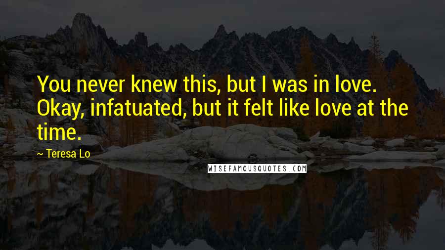 Teresa Lo Quotes: You never knew this, but I was in love. Okay, infatuated, but it felt like love at the time.