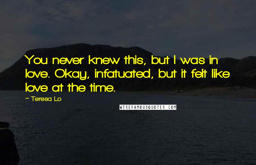 Teresa Lo Quotes: You never knew this, but I was in love. Okay, infatuated, but it felt like love at the time.