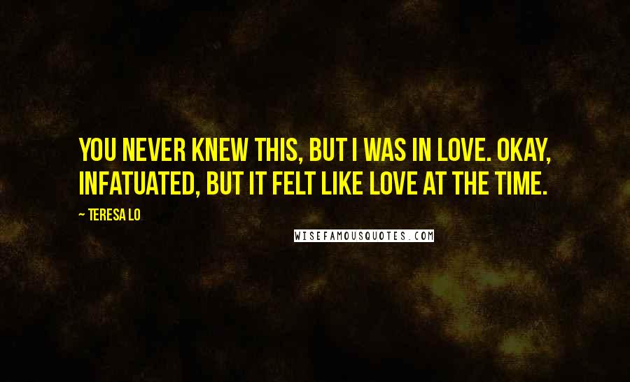 Teresa Lo Quotes: You never knew this, but I was in love. Okay, infatuated, but it felt like love at the time.