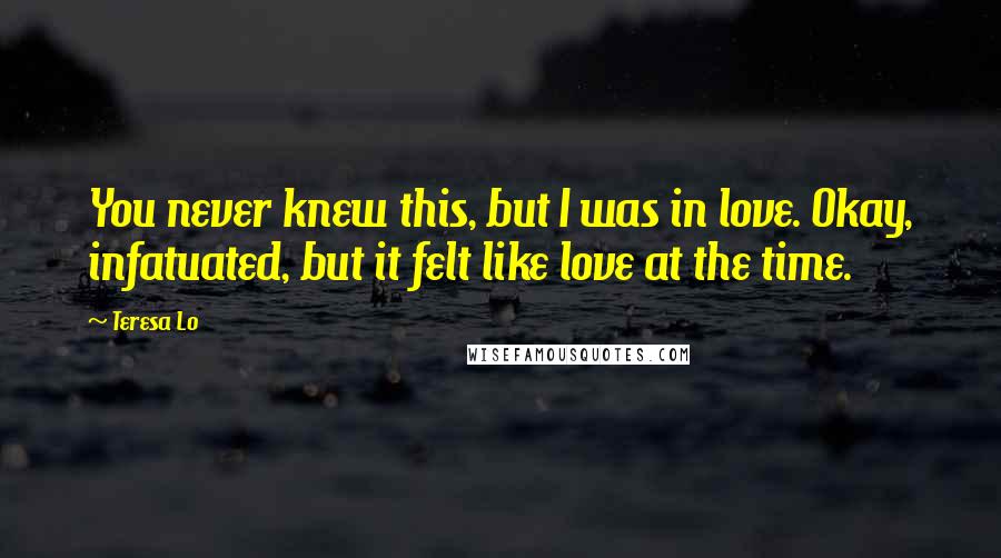 Teresa Lo Quotes: You never knew this, but I was in love. Okay, infatuated, but it felt like love at the time.