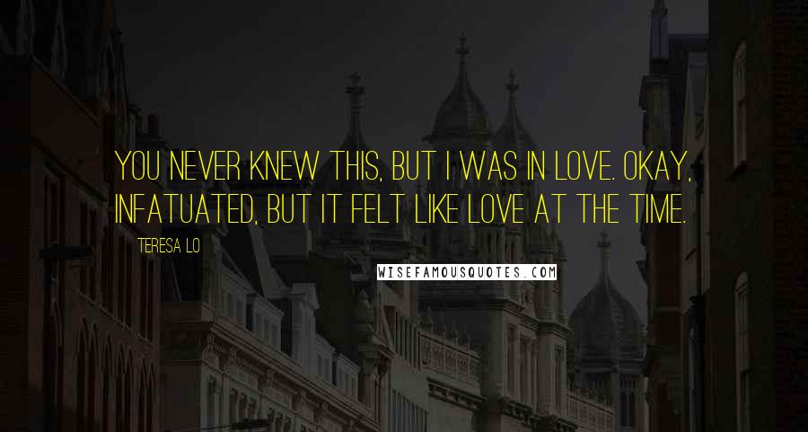 Teresa Lo Quotes: You never knew this, but I was in love. Okay, infatuated, but it felt like love at the time.