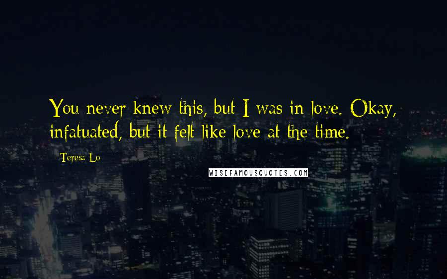 Teresa Lo Quotes: You never knew this, but I was in love. Okay, infatuated, but it felt like love at the time.