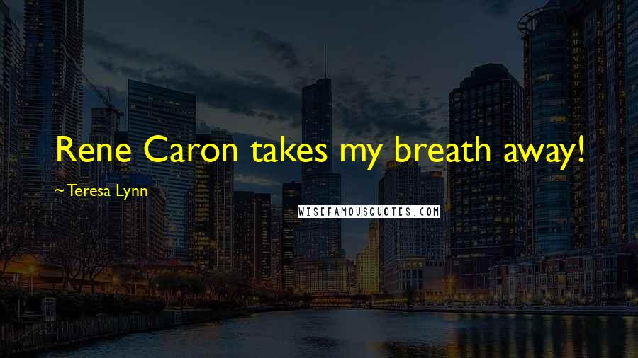 Teresa Lynn Quotes: Rene Caron takes my breath away!