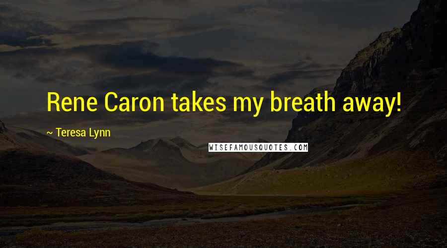 Teresa Lynn Quotes: Rene Caron takes my breath away!