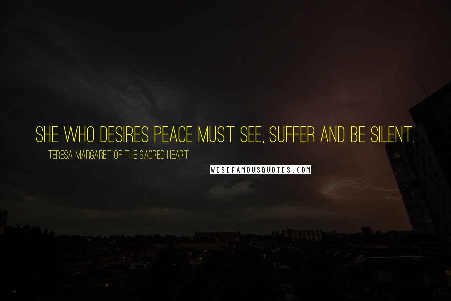 Teresa Margaret Of The Sacred Heart Quotes: She who desires peace must see, suffer and be silent.