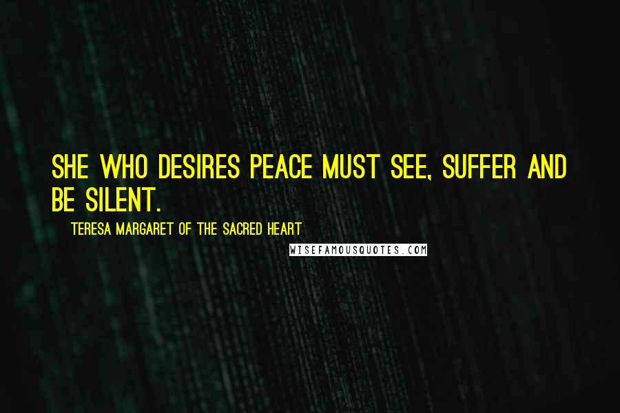 Teresa Margaret Of The Sacred Heart Quotes: She who desires peace must see, suffer and be silent.
