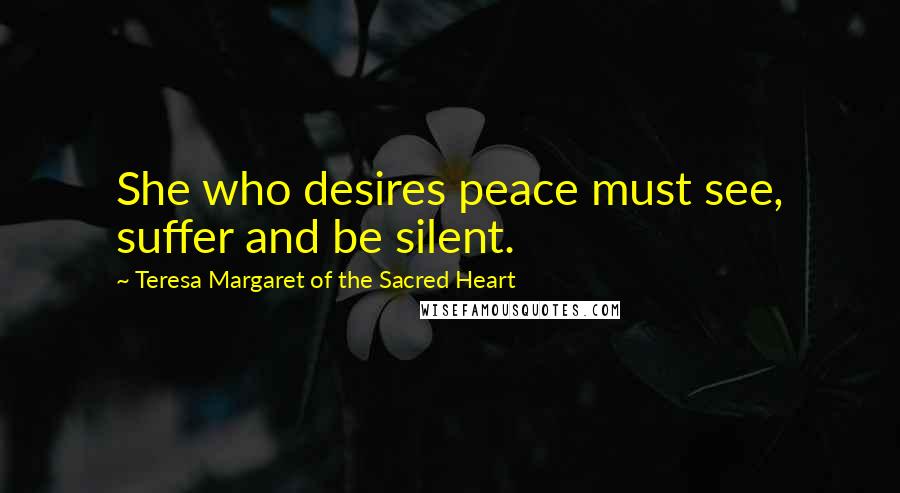 Teresa Margaret Of The Sacred Heart Quotes: She who desires peace must see, suffer and be silent.