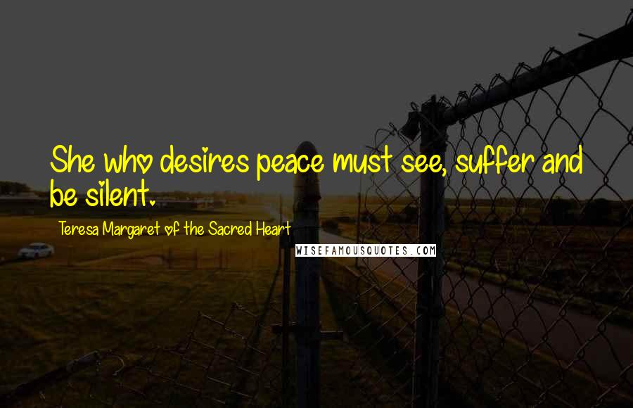 Teresa Margaret Of The Sacred Heart Quotes: She who desires peace must see, suffer and be silent.