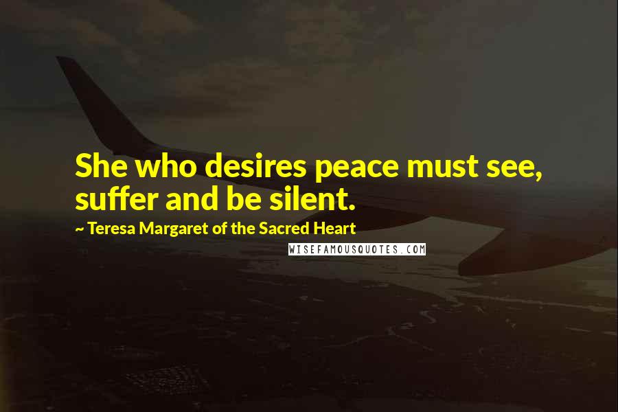 Teresa Margaret Of The Sacred Heart Quotes: She who desires peace must see, suffer and be silent.