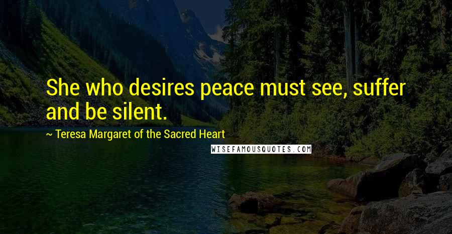 Teresa Margaret Of The Sacred Heart Quotes: She who desires peace must see, suffer and be silent.