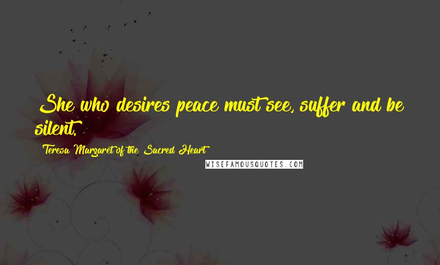 Teresa Margaret Of The Sacred Heart Quotes: She who desires peace must see, suffer and be silent.