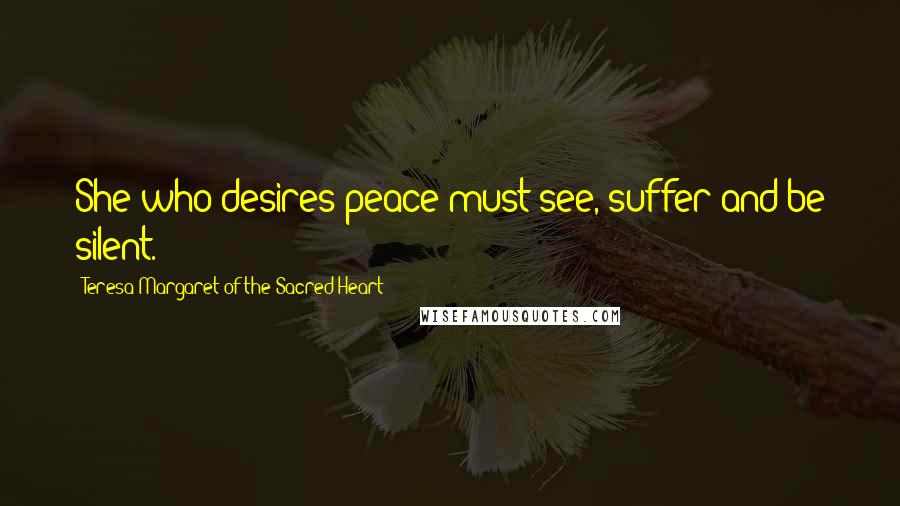 Teresa Margaret Of The Sacred Heart Quotes: She who desires peace must see, suffer and be silent.