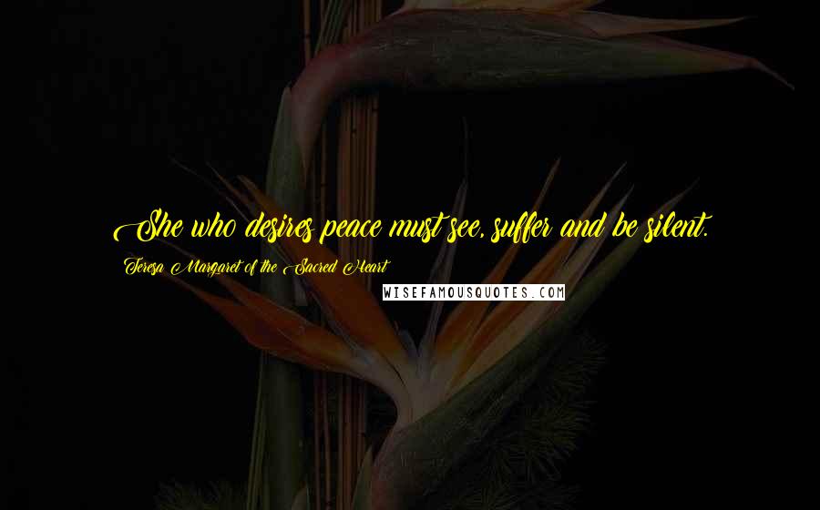 Teresa Margaret Of The Sacred Heart Quotes: She who desires peace must see, suffer and be silent.