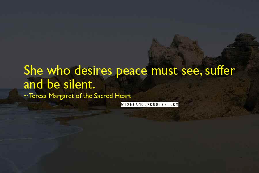 Teresa Margaret Of The Sacred Heart Quotes: She who desires peace must see, suffer and be silent.