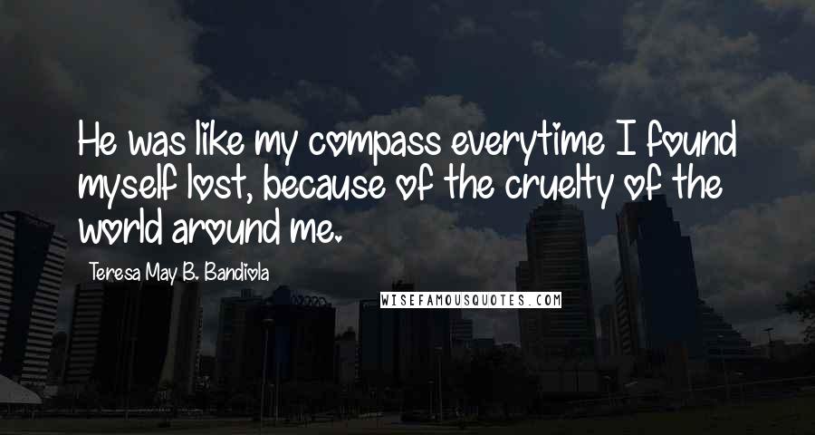 Teresa May B. Bandiola Quotes: He was like my compass everytime I found myself lost, because of the cruelty of the world around me.