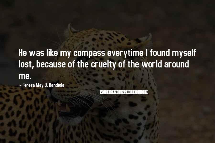 Teresa May B. Bandiola Quotes: He was like my compass everytime I found myself lost, because of the cruelty of the world around me.