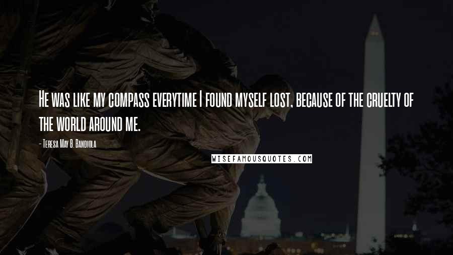 Teresa May B. Bandiola Quotes: He was like my compass everytime I found myself lost, because of the cruelty of the world around me.
