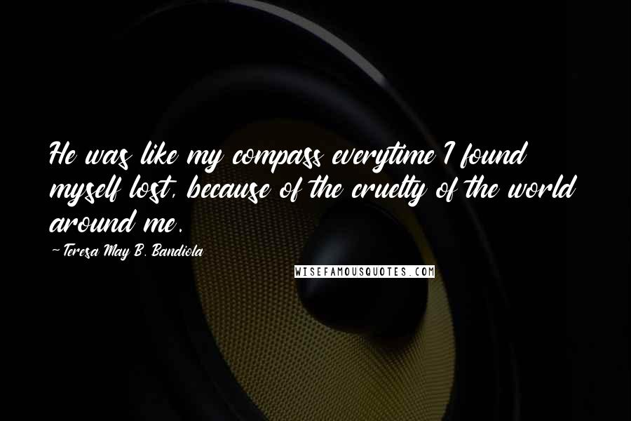 Teresa May B. Bandiola Quotes: He was like my compass everytime I found myself lost, because of the cruelty of the world around me.