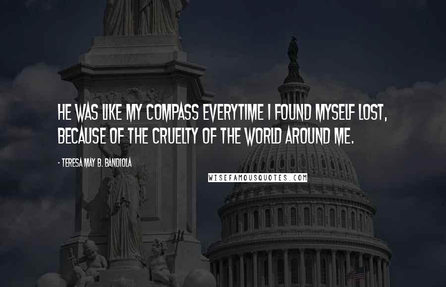 Teresa May B. Bandiola Quotes: He was like my compass everytime I found myself lost, because of the cruelty of the world around me.