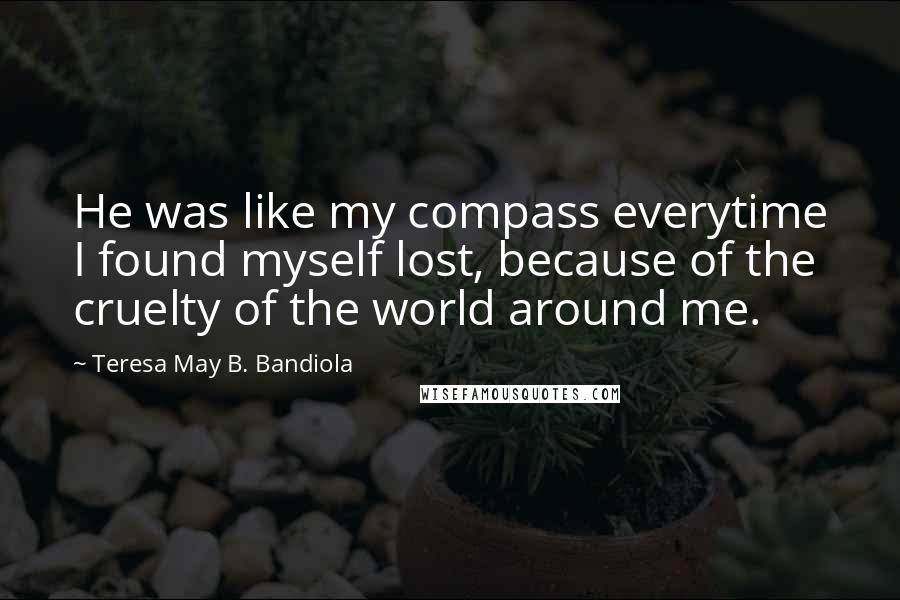 Teresa May B. Bandiola Quotes: He was like my compass everytime I found myself lost, because of the cruelty of the world around me.