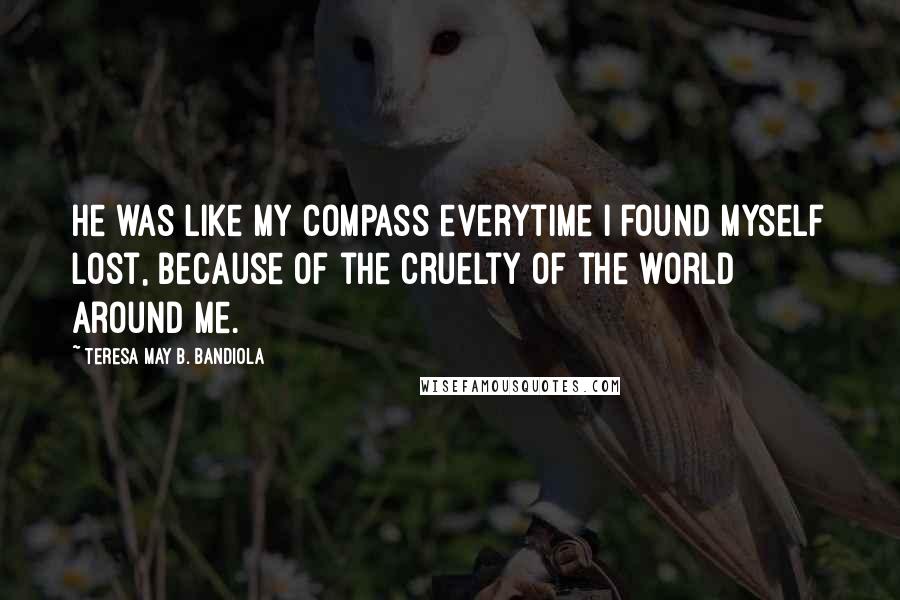 Teresa May B. Bandiola Quotes: He was like my compass everytime I found myself lost, because of the cruelty of the world around me.
