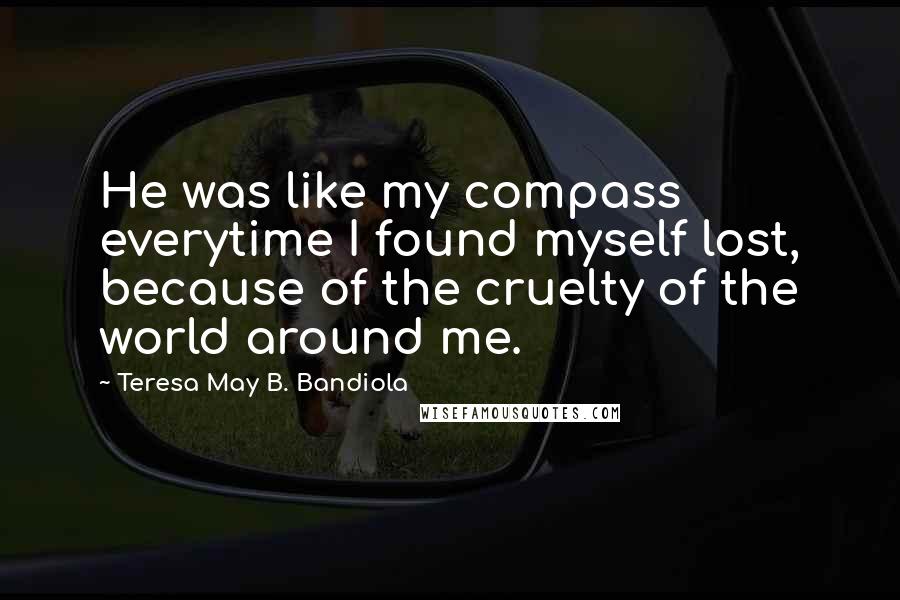Teresa May B. Bandiola Quotes: He was like my compass everytime I found myself lost, because of the cruelty of the world around me.